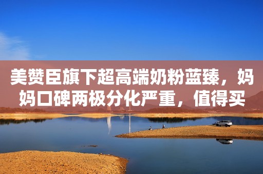 美赞臣旗下超高端奶粉蓝臻，妈妈口碑两极分化严重，值得买吗？