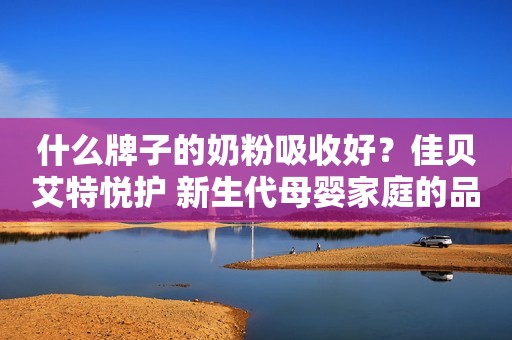 什么牌子的奶粉吸收好？佳贝艾特悦护 新生代母婴家庭的品质之选