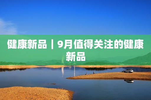 健康新品｜9月值得关注的健康新品