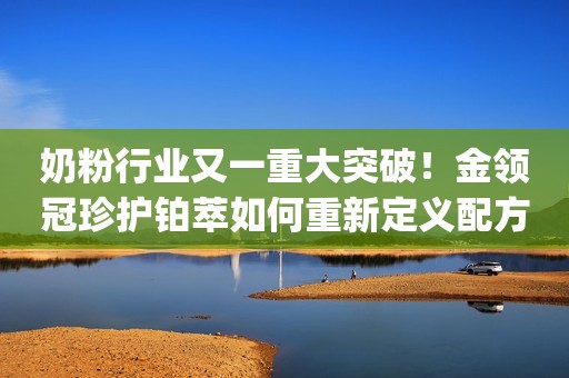 奶粉行业又一重大突破！金领冠珍护铂萃如何重新定义配方天花板？Foodaily每日食品2023-09-26 15:47江苏Foodaily每日食品2023-09-26 15:47江苏