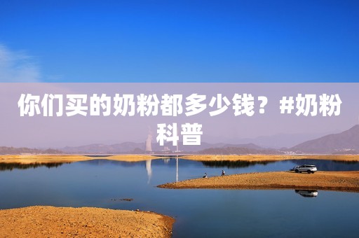 你们买的奶粉都多少钱？#奶粉科普