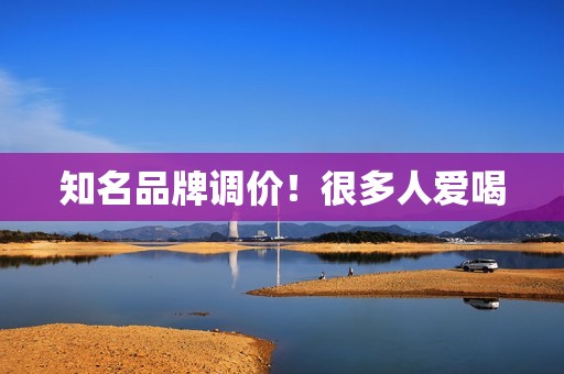 知名品牌调价！很多人爱喝