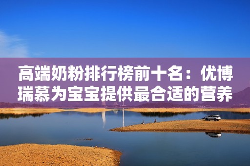 高端奶粉排行榜前十名：优博瑞慕为宝宝提供最合适的营养补充