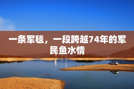 一条军毯，一段跨越74年的军民鱼水情
