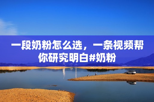 一段奶粉怎么选，一条视频帮你研究明白#奶粉