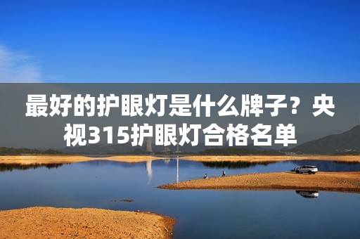 最好的护眼灯是什么牌子？央视315护眼灯合格名单