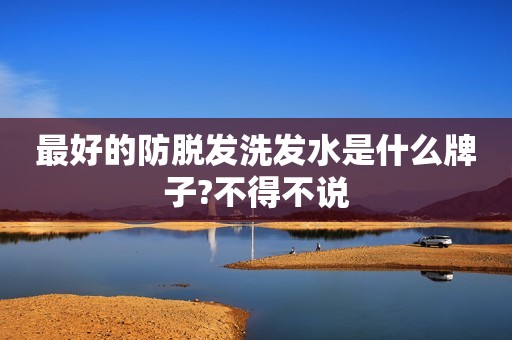 最好的防脱发洗发水是什么牌子?不得不说
