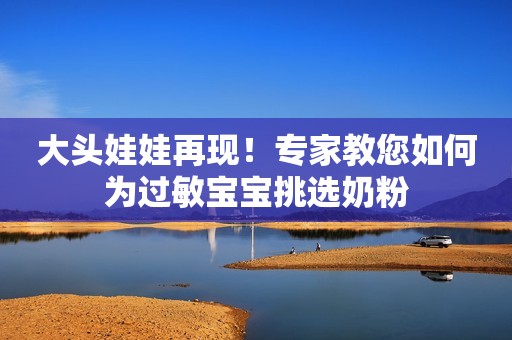 大头娃娃再现！专家教您如何为过敏宝宝挑选奶粉