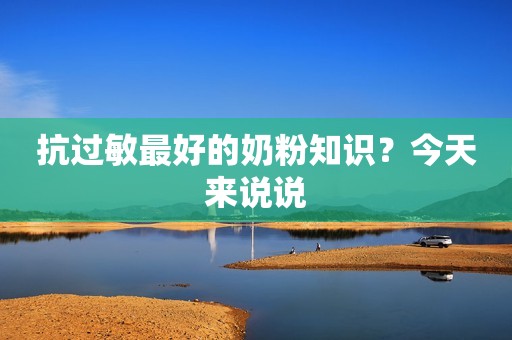 抗过敏最好的奶粉知识？今天来说说