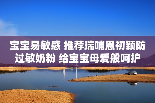 宝宝易敏感 推荐瑞哺恩初颖防过敏奶粉 给宝宝母爱般呵护
