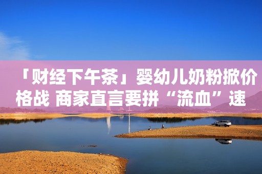 「财经下午茶」婴幼儿奶粉掀价格战 商家直言要拼“流血”速度中新经纬2020-10-30 16:15中新经纬2020-10-30 16:15