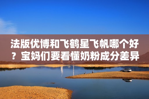 法版优博和飞鹤星飞帆哪个好？宝妈们要看懂奶粉成分差异