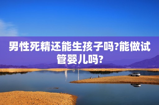 详细阅读:男性死精还能生孩子吗?能做试管婴儿吗? 男性死精还能生孩子吗?能做试管婴儿吗?