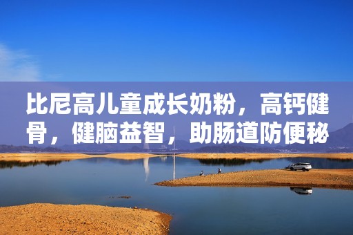 比尼高儿童成长奶粉，高钙健骨，健脑益智，助肠道防便秘