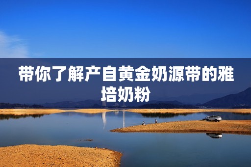 带你了解产自黄金奶源带的雅培奶粉