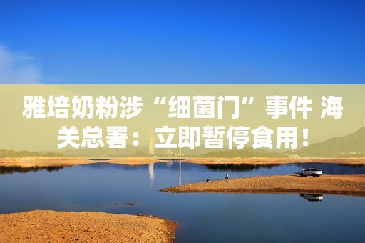 雅培奶粉涉“细菌门”事件 海关总署：立即暂停食用！