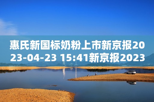 惠氏新国标奶粉上市新京报2023-04-23 15:41新京报2023-04-23 15:41