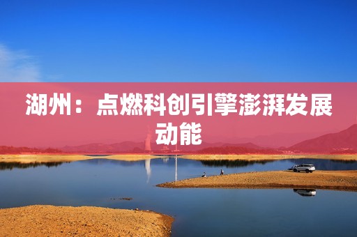 湖州：点燃科创引擎澎湃发展动能