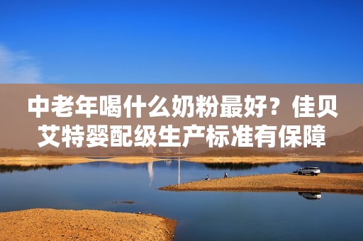 中老年喝什么奶粉最好？佳贝艾特婴配级生产标准有保障