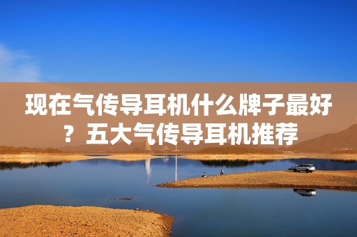 现在气传导耳机什么牌子最好？五大气传导耳机推荐