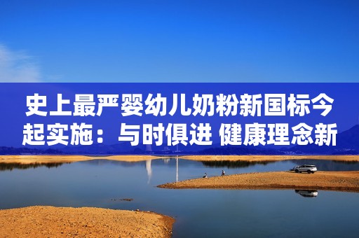 史上最严婴幼儿奶粉新国标今起实施：与时俱进 健康理念新升级