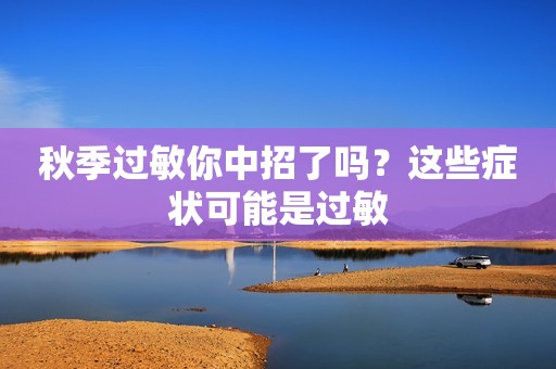 秋季过敏你中招了吗？这些症状可能是过敏
