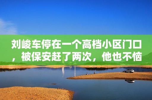 刘峻车停在一个高档小区门口，被保安赶了两次，他也不恼