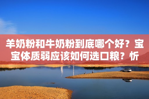 羊奶粉和牛奶粉到底哪个好？宝宝体质弱应该如何选口粮？忻州网2023-03-24 16:50山西忻州网2023-03-24 16:50山西