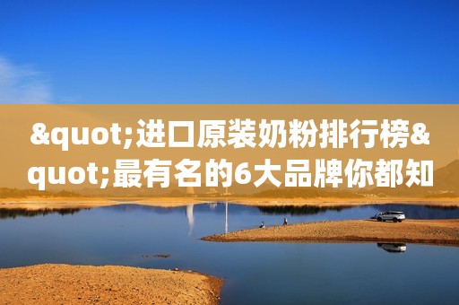 "进口原装奶粉排行榜"最有名的6大品牌你都知道吗？