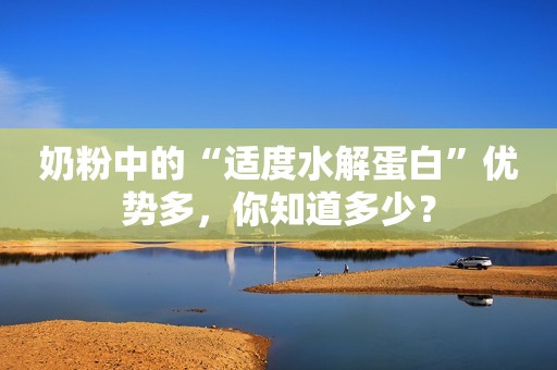 奶粉中的“适度水解蛋白”优势多，你知道多少？