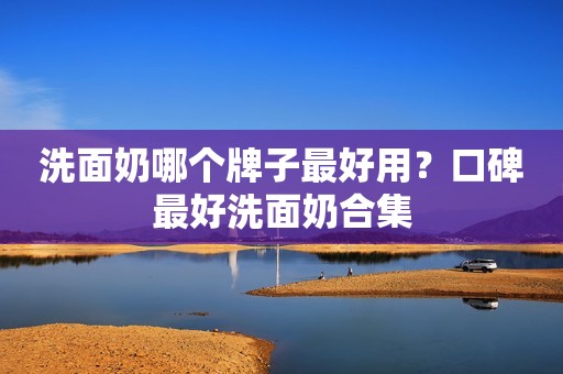 洗面奶哪个牌子最好用？口碑最好洗面奶合集