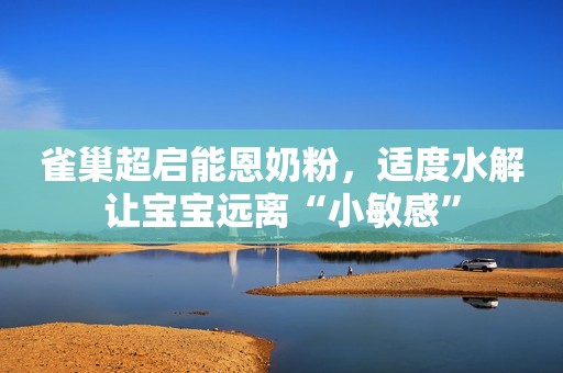 雀巢超启能恩奶粉，适度水解让宝宝远离“小敏感”