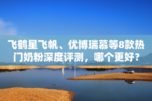 飞鹤星飞帆、优博瑞慕等8款热门奶粉深度评测，哪个更好？