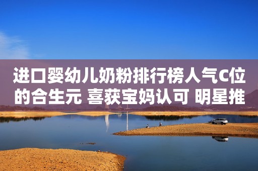 进口婴幼儿奶粉排行榜人气C位的合生元 喜获宝妈认可 明星推荐金融界2021-06-10 11:55金融界2021-06-10 11:55