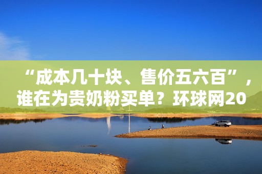 “成本几十块、售价五六百”，谁在为贵奶粉买单？环球网2020-10-19 13:50环球网2020-10-19 13:50