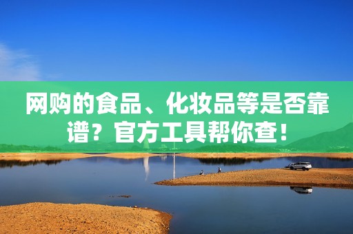 网购的食品、化妆品等是否靠谱？官方工具帮你查！