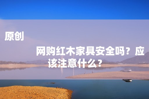 原创
            网购红木家具安全吗？应该注意什么？