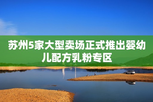 苏州5家大型卖场正式推出婴幼儿配方乳粉专区