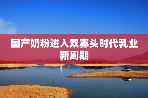 国产奶粉进入双寡头时代乳业新周期