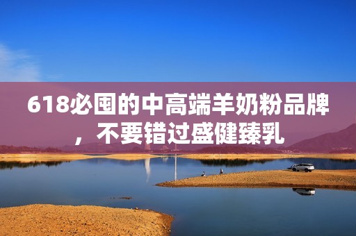 618必囤的中高端羊奶粉品牌，不要错过盛健臻乳