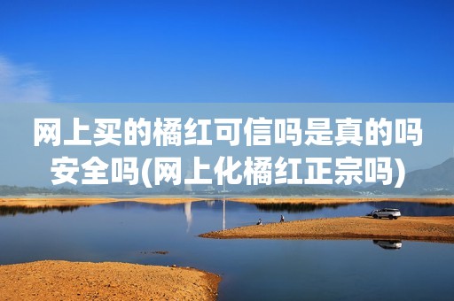 网上买的橘红可信吗是真的吗安全吗(网上化橘红正宗吗)