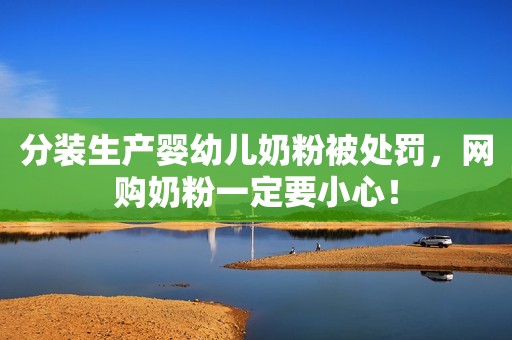 分装生产婴幼儿奶粉被处罚，网购奶粉一定要小心！