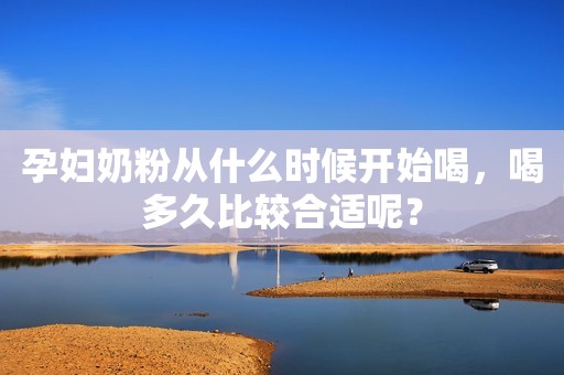 孕妇奶粉从什么时候开始喝，喝多久比较合适呢？