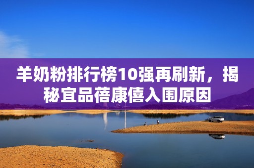 羊奶粉排行榜10强再刷新，揭秘宜品蓓康僖入围原因