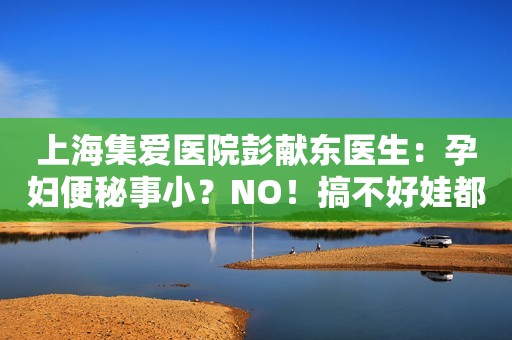 上海集爱医院彭献东医生：孕妇便秘事小？NO！搞不好娃都可能保不住！