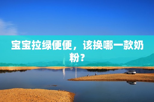 宝宝拉绿便便，该换哪一款奶粉？