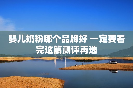 婴儿奶粉哪个品牌好 一定要看完这篇测评再选