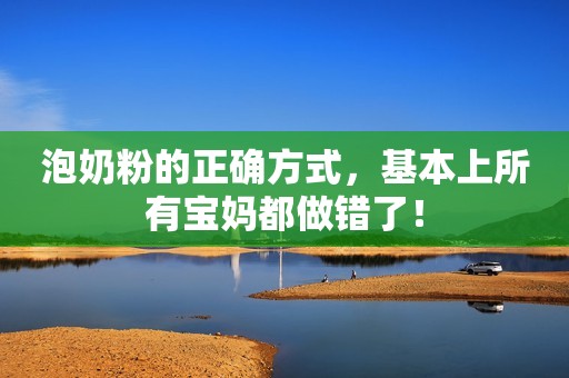 泡奶粉的正确方式，基本上所有宝妈都做错了！