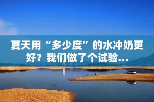 夏天用“多少度”的水冲奶更好？我们做了个试验…
