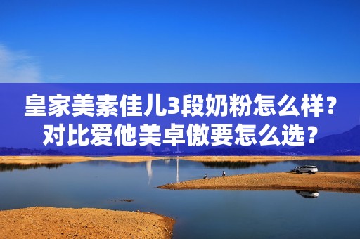 详细阅读:皇家美素佳儿3段奶粉怎么样?对比爱他美卓傲要怎么选? 皇家美素佳儿3段奶粉怎么样?对比爱他美卓傲要怎么选?